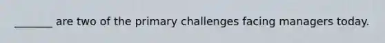 _______ are two of the primary challenges facing managers today.