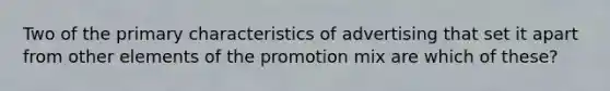 Two of the primary characteristics of advertising that set it apart from other elements of the promotion mix are which of these?