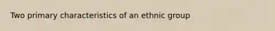 Two primary characteristics of an ethnic group