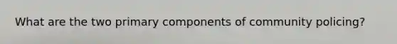 What are the two primary components of community policing?