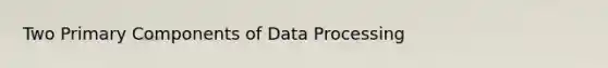 Two Primary Components of Data Processing