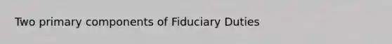 Two primary components of Fiduciary Duties