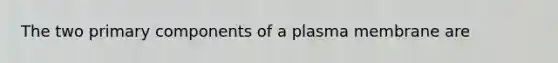 The two primary components of a plasma membrane are