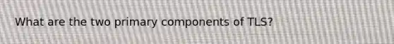 What are the two primary components of TLS?