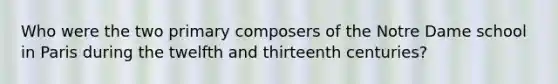 Who were the two primary composers of the Notre Dame school in Paris during the twelfth and thirteenth centuries?