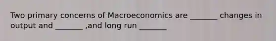 Two primary concerns of Macroeconomics are _______ changes in output and _______ ,and long run _______