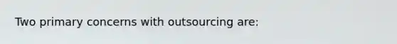 Two primary concerns with outsourcing are: