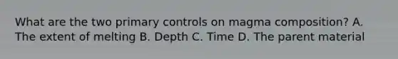 What are the two primary controls on magma composition? A. The extent of melting B. Depth C. Time D. The parent material