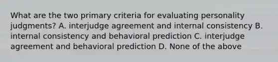 What are the two primary criteria for evaluating personality judgments? A. interjudge agreement and internal consistency B. internal consistency and behavioral prediction C. interjudge agreement and behavioral prediction D. None of the above