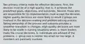 Two primary criteria make for effective decisions. First, the decision must be of a high quality; that is, it achieves the predefined goals, objectives, and outcomes. Second, those who are responsible for its implementation must accept the decision. Higher quality decisions are more likely to result if groups are involved in the decision-making and problem-solving process. Taking ownership of the process and outcome provides a smoother transition in changes. High-quality decisions are most likely to be made in nursing situations when: a. team leaders make the crucial decisions. b. individuals are advised of the problems. c. group size is neither too small nor too large. d. members are passively involved.