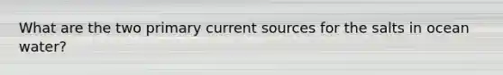 What are the two primary current sources for the salts in ocean water?