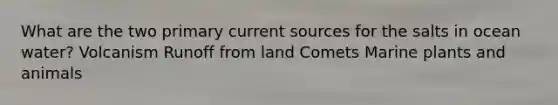 What are the two primary current sources for the salts in ocean water? Volcanism Runoff from land Comets Marine plants and animals