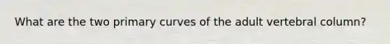 What are the two primary curves of the adult vertebral column?