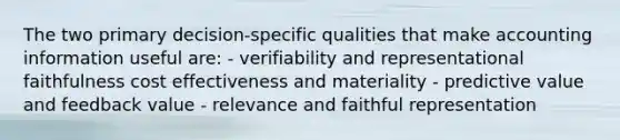 The two primary decision-specific qualities that make accounting information useful are: - verifiability and representational faithfulness cost effectiveness and materiality - predictive value and feedback value - relevance and faithful representation