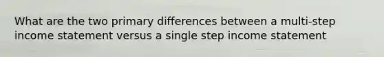 What are the two primary differences between a multi-step income statement versus a single step income statement