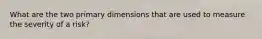 What are the two primary dimensions that are used to measure the severity of a risk?