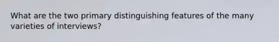 What are the two primary distinguishing features of the many varieties of interviews?