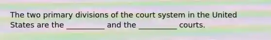 The two primary divisions of the court system in the United States are the __________ and the __________ courts.