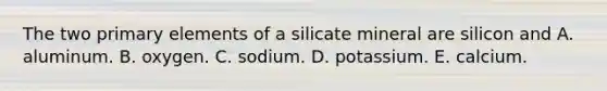 The two primary elements of a silicate mineral are silicon and A. aluminum. B. oxygen. C. sodium. D. potassium. E. calcium.