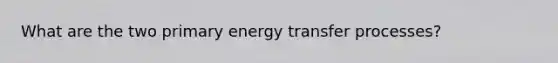 What are the two primary energy transfer processes?