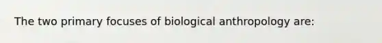 The two primary focuses of biological anthropology are: