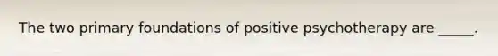 The two primary foundations of positive psychotherapy are _____.