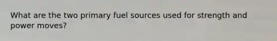 What are the two primary fuel sources used for strength and power moves?