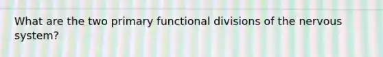 What are the two primary functional divisions of the <a href='https://www.questionai.com/knowledge/kThdVqrsqy-nervous-system' class='anchor-knowledge'>nervous system</a>?