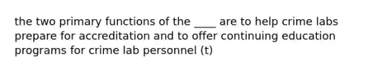 the two primary functions of the ____ are to help crime labs prepare for accreditation and to offer continuing education programs for crime lab personnel (t)