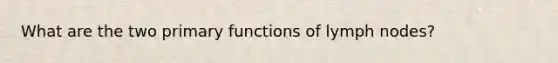 What are the two primary functions of lymph nodes?