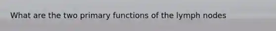 What are the two primary functions of the lymph nodes