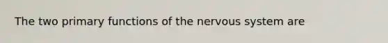 The two primary functions of the nervous system are