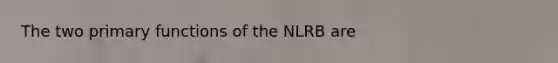 The two primary functions of the NLRB are