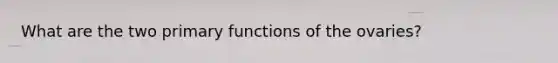 What are the two primary functions of the ovaries?