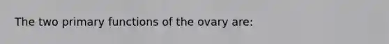 The two primary functions of the ovary are: