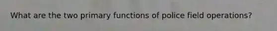 What are the two primary functions of police field operations?