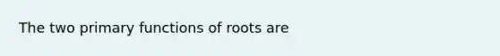 The two primary functions of roots are