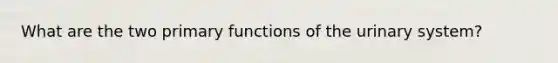 What are the two primary functions of the urinary system?