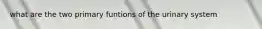 what are the two primary funtions of the urinary system