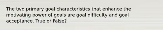 The two primary goal characteristics that enhance the motivating power of goals are goal difficulty and goal acceptance. True or False?