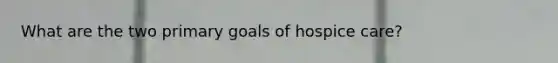 What are the two primary goals of hospice care?