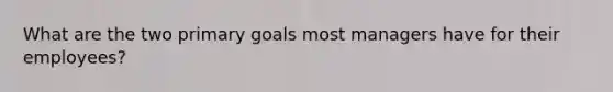 What are the two primary goals most managers have for their employees?