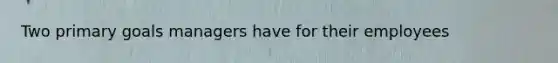 Two primary goals managers have for their employees