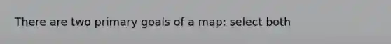 There are two primary goals of a map: select both