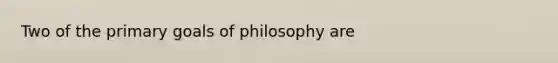 Two of the primary goals of philosophy are