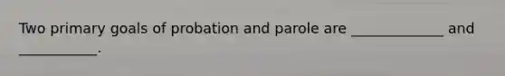 Two primary goals of probation and parole are _____________ and ___________.