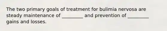 The two primary goals of treatment for bulimia nervosa are steady maintenance of _________ and prevention of _________ gains and losses.