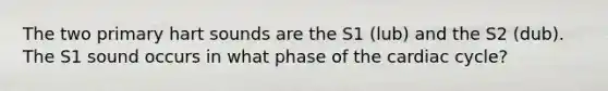 The two primary hart sounds are the S1 (lub) and the S2 (dub). The S1 sound occurs in what phase of the cardiac cycle?