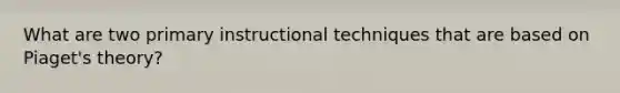 What are two primary instructional techniques that are based on Piaget's theory?