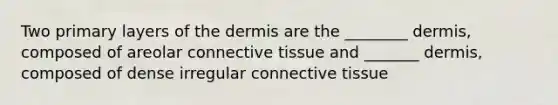 Two primary layers of <a href='https://www.questionai.com/knowledge/kEsXbG6AwS-the-dermis' class='anchor-knowledge'>the dermis</a> are the ________ dermis, composed of areolar <a href='https://www.questionai.com/knowledge/kYDr0DHyc8-connective-tissue' class='anchor-knowledge'>connective tissue</a> and _______ dermis, composed of dense irregular connective tissue